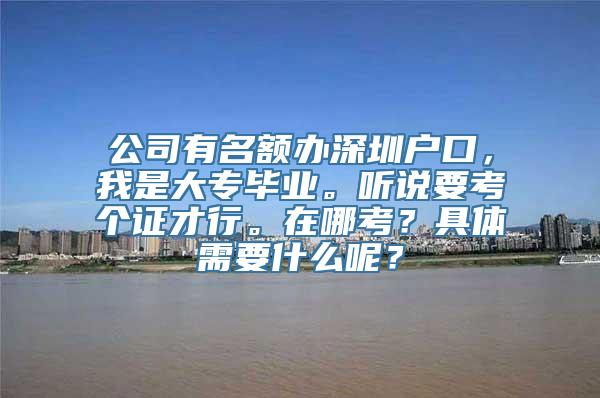 公司有名额办深圳户口，我是大专毕业。听说要考个证才行。在哪考？具体需要什么呢？