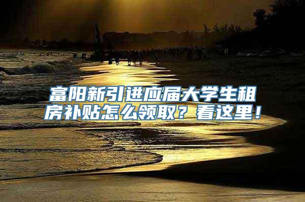 富阳新引进应届大学生租房补贴怎么领取？看这里！