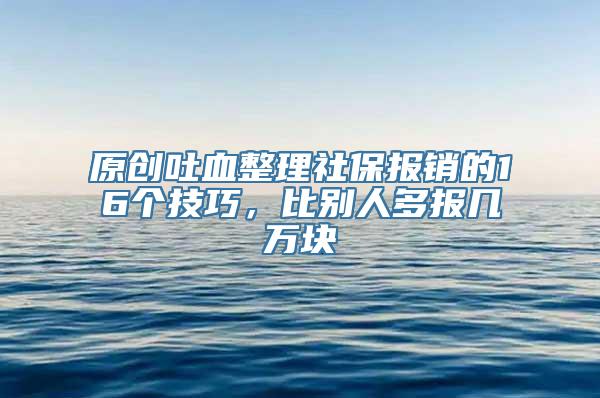 原创吐血整理社保报销的16个技巧，比别人多报几万块