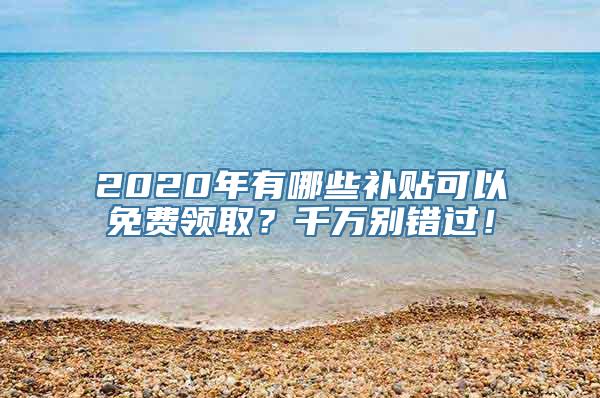 2020年有哪些补贴可以免费领取？千万别错过！