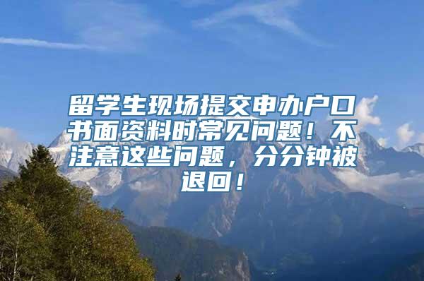 留学生现场提交申办户口书面资料时常见问题！不注意这些问题，分分钟被退回！