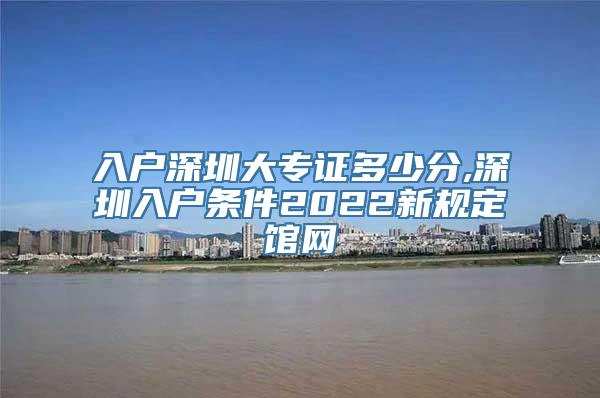 入户深圳大专证多少分,深圳入户条件2022新规定馆网