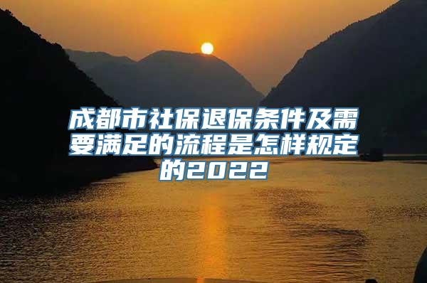 成都市社保退保条件及需要满足的流程是怎样规定的2022