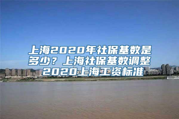 上海2020年社保基数是多少？上海社保基数调整 2020上海工资标准