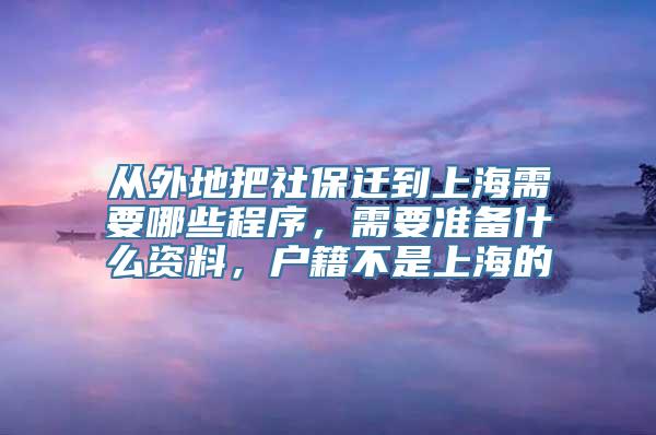 从外地把社保迁到上海需要哪些程序，需要准备什么资料，户籍不是上海的