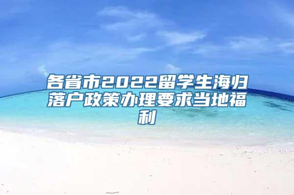 各省市2022留学生海归落户政策办理要求当地福利