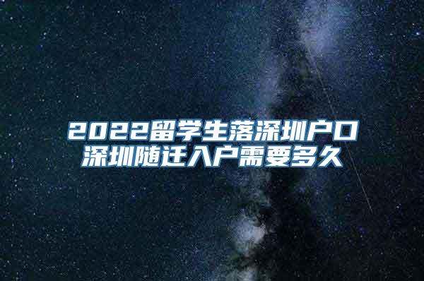 2022留学生落深圳户口深圳随迁入户需要多久