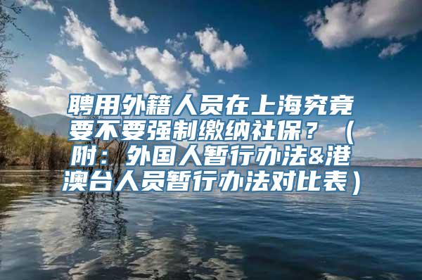 聘用外籍人员在上海究竟要不要强制缴纳社保？（附：外国人暂行办法&港澳台人员暂行办法对比表）