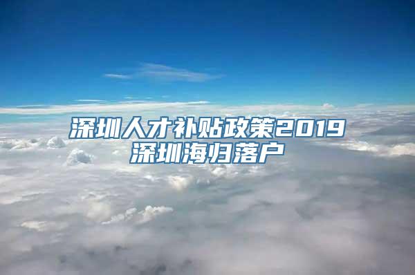 深圳人才补贴政策2019深圳海归落户