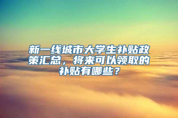 新一线城市大学生补贴政策汇总，将来可以领取的补贴有哪些？