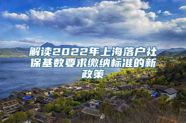 解读2022年上海落户社保基数要求缴纳标准的新政策