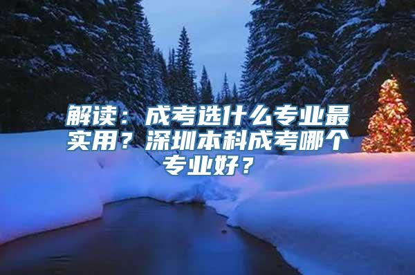 解读：成考选什么专业最实用？深圳本科成考哪个专业好？