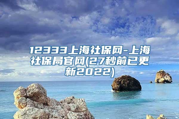 12333上海社保网-上海社保局官网(27秒前已更新2022)