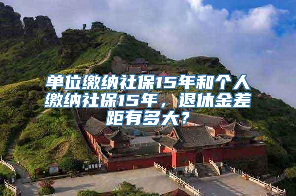 单位缴纳社保15年和个人缴纳社保15年，退休金差距有多大？