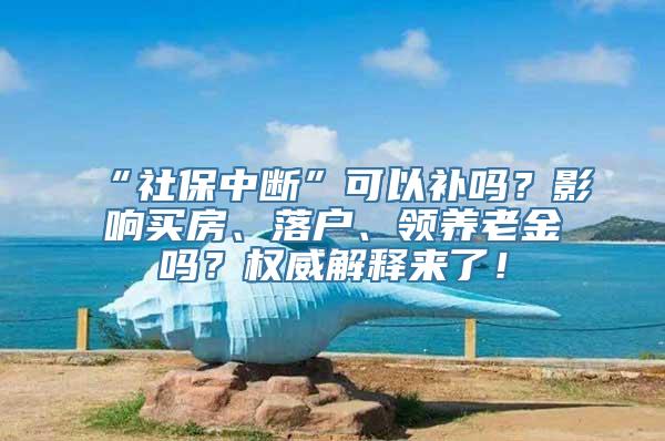 “社保中断”可以补吗？影响买房、落户、领养老金吗？权威解释来了！