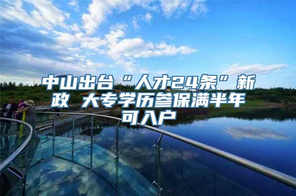 中山出台“人才24条”新政 大专学历参保满半年可入户