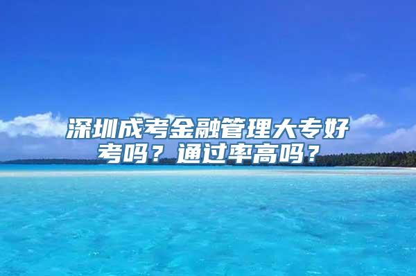 深圳成考金融管理大专好考吗？通过率高吗？