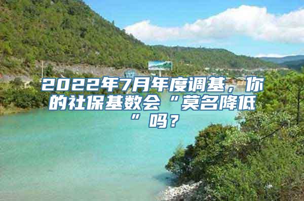 2022年7月年度调基，你的社保基数会“莫名降低”吗？