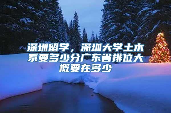 深圳留学，深圳大学土木系要多少分广东省排位大概要在多少