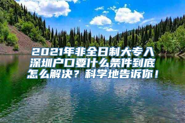 2021年非全日制大专入深圳户口要什么条件到底怎么解决？科学地告诉你！