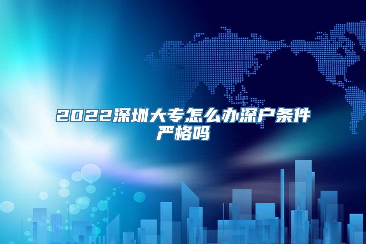 2022深圳大专怎么办深户条件严格吗