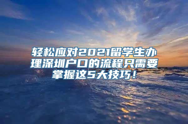 轻松应对2021留学生办理深圳户口的流程只需要掌握这5大技巧！