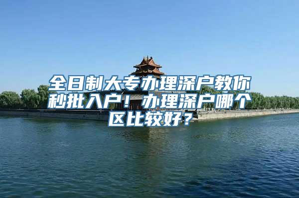 全日制大专办理深户教你秒批入户！办理深户哪个区比较好？