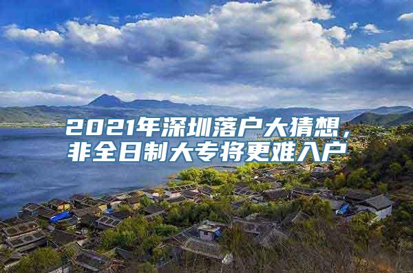 2021年深圳落户大猜想，非全日制大专将更难入户