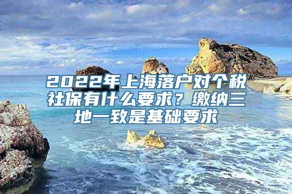 2022年上海落户对个税社保有什么要求？缴纳三地一致是基础要求