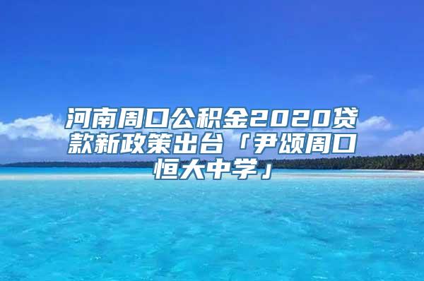 河南周口公积金2020贷款新政策出台「尹颂周口恒大中学」