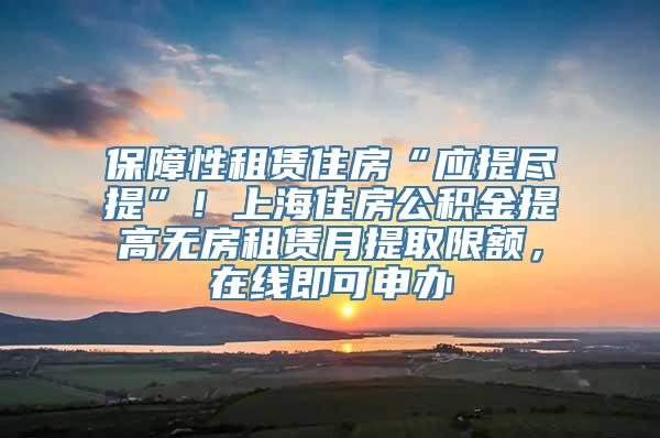 保障性租赁住房“应提尽提”！上海住房公积金提高无房租赁月提取限额，在线即可申办