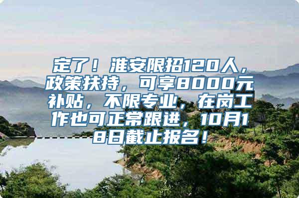 定了！淮安限招120人，政策扶持，可享8000元补贴，不限专业，在岗工作也可正常跟进，10月18日截止报名！