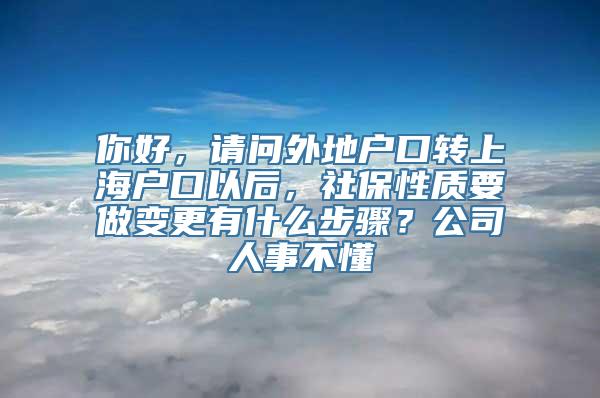 你好，请问外地户口转上海户口以后，社保性质要做变更有什么步骤？公司人事不懂