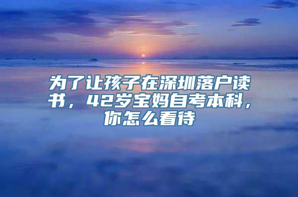 为了让孩子在深圳落户读书，42岁宝妈自考本科，你怎么看待