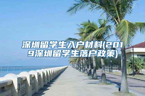 深圳留学生入户材料(2019深圳留学生落户政策)