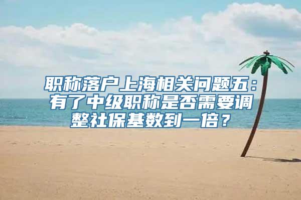 职称落户上海相关问题五：有了中级职称是否需要调整社保基数到一倍？