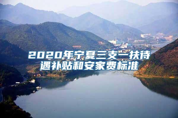 2020年宁夏三支一扶待遇补贴和安家费标准