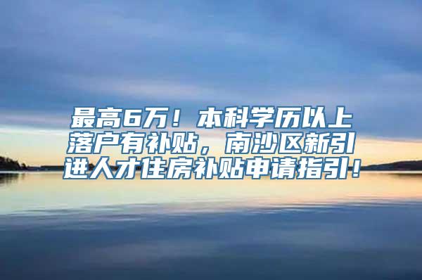 最高6万！本科学历以上落户有补贴，南沙区新引进人才住房补贴申请指引！