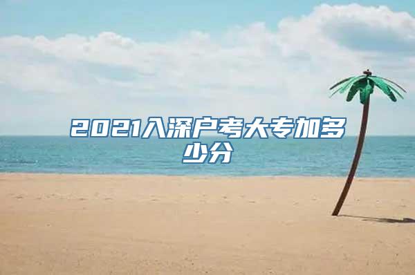 2021入深户考大专加多少分