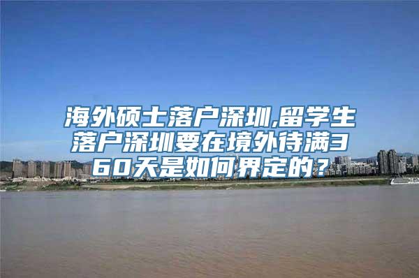 海外硕士落户深圳,留学生落户深圳要在境外待满360天是如何界定的？