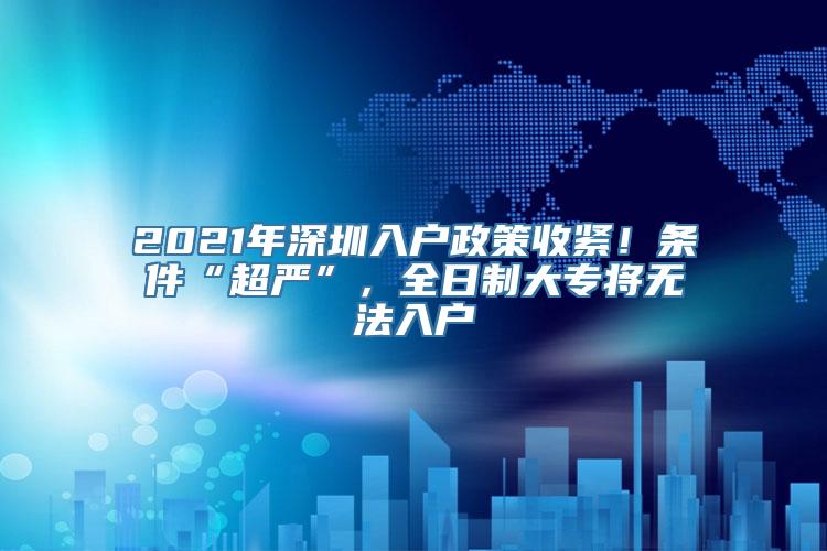 2021年深圳入户政策收紧！条件“超严”，全日制大专将无法入户