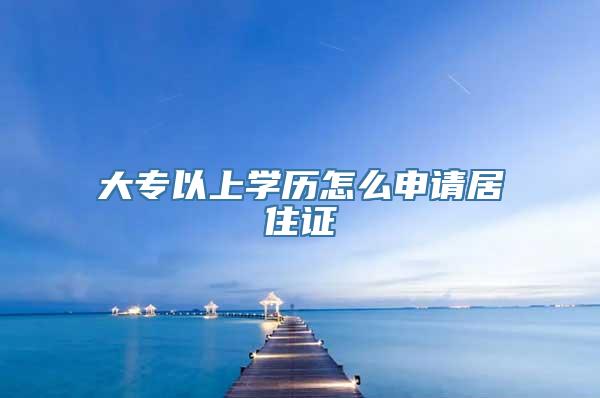 大专以上学历怎么申请居住证