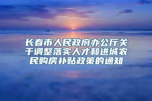 长春市人民政府办公厅关于调整落实人才和进城农民购房补贴政策的通知