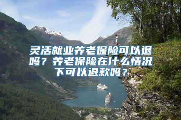 灵活就业养老保险可以退吗？养老保险在什么情况下可以退款吗？