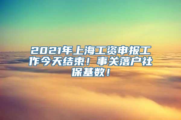 2021年上海工资申报工作今天结束！事关落户社保基数！