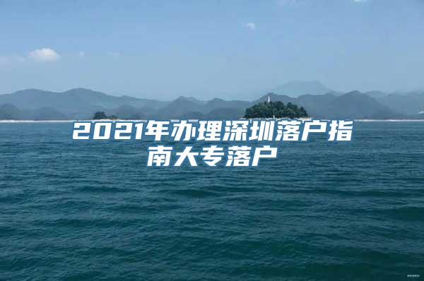 2021年办理深圳落户指南大专落户