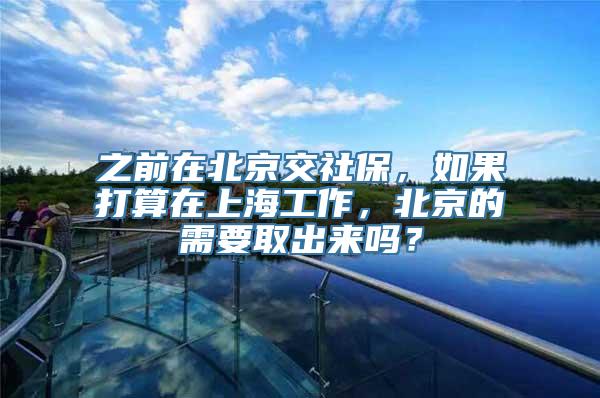 之前在北京交社保，如果打算在上海工作，北京的需要取出来吗？