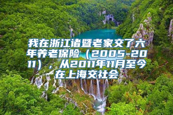 我在浙江诸暨老家交了六年养老保险（2005-2011），从2011年11月至今在上海交社会