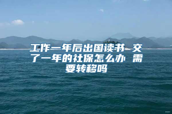 工作一年后出国读书 交了一年的社保怎么办 需要转移吗