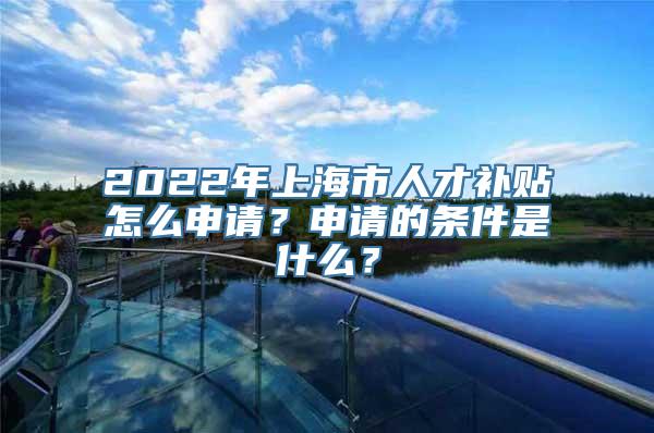 2022年上海市人才补贴怎么申请？申请的条件是什么？